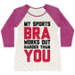 MY SPORTS BRA WORKS OUT HARDER THAN YOU WOMEN'S TRI-BLEND BASEBALL TEE